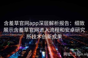 含羞草官网app深层解析报告：细致展示含羞草官网进入流程和安卓研究所技术创新成果