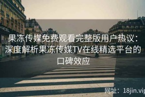 果冻传媒免费观看完整版用户热议：深度解析果冻传媒TV在线精选平台的口碑效应