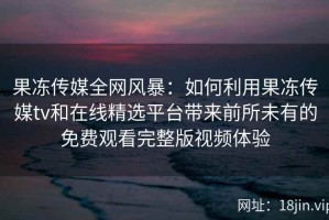 果冻传媒全网风暴：如何利用果冻传媒tv和在线精选平台带来前所未有的免费观看完整版视频体验