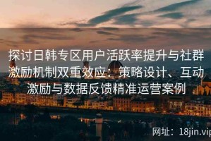 探讨日韩专区用户活跃率提升与社群激励机制双重效应：策略设计、互动激励与数据反馈精准运营案例