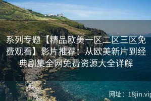 系列专题【精品欧美一区二区三区免费观看】影片推荐：从欧美新片到经典剧集全网免费资源大全详解