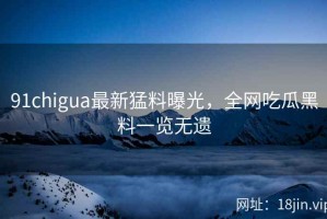 91chigua最新猛料曝光，全网吃瓜黑料一览无遗