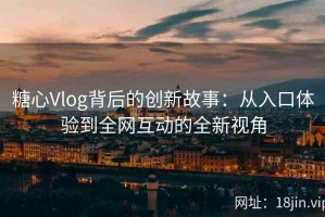 糖心Vlog背后的创新故事：从入口体验到全网互动的全新视角