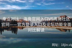 专业对比：海角官网入口VS海角社区官网——官方登录入口及论坛功能全面对比解读
