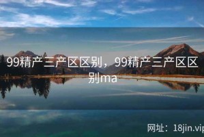 99精产三产区区别，99精产三产区区别ma