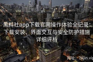 黑料社app下载官网操作体验全记录：下载安装、界面交互与安全防护措施详细评析