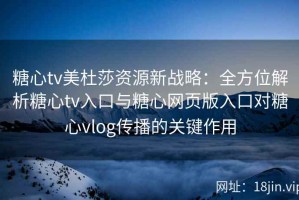 糖心tv美杜莎资源新战略：全方位解析糖心tv入口与糖心网页版入口对糖心vlog传播的关键作用