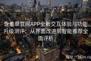 含羞草官网APP全新交互体验与功能升级测评：从界面改进到智能推荐全面评析