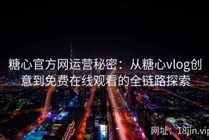 糖心官方网运营秘密：从糖心vlog创意到免费在线观看的全链路探索