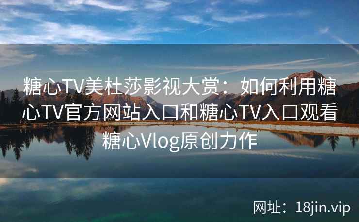 糖心TV美杜莎影视大赏:如何利用糖心TV官方网站入口和糖心TV入口观看糖心Vlog原创力作 糖心TV美杜莎影视大赏:如何利用糖心TV官方网站入口和糖心TV入口观看糖心Vlog原创力作