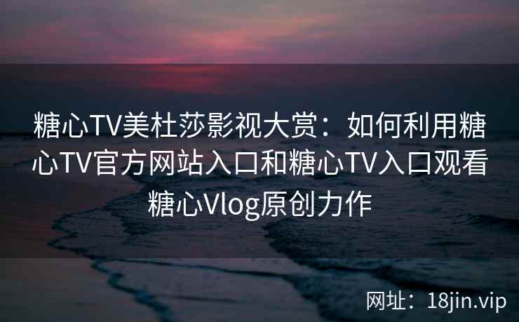 糖心TV美杜莎影视大赏:如何利用糖心TV官方网站入口和糖心TV入口观看糖心Vlog原创力作 糖心TV美杜莎影视大赏:如何利用糖心TV官方网站入口和糖心TV入口观看糖心Vlog原创力作