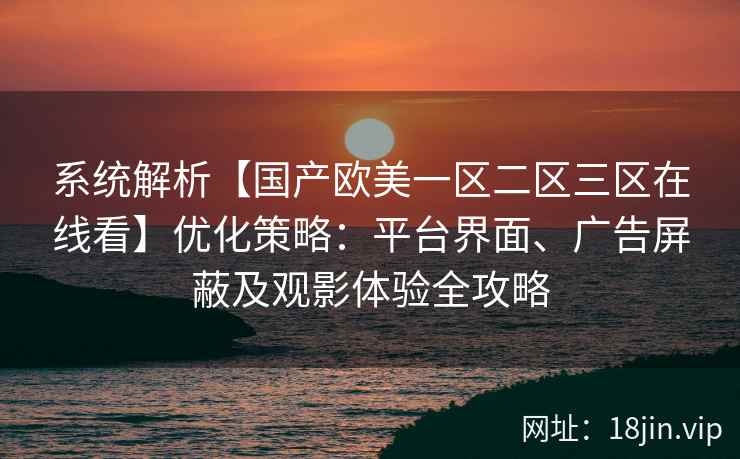 系统解析【国产欧美一区二区三区在线看】优化策略:平台界面、广告屏蔽及观影体验全攻略 系统解析【国产欧美一区二区三区在线看】优化策略:平台界面、广告屏蔽及观影体验全攻略