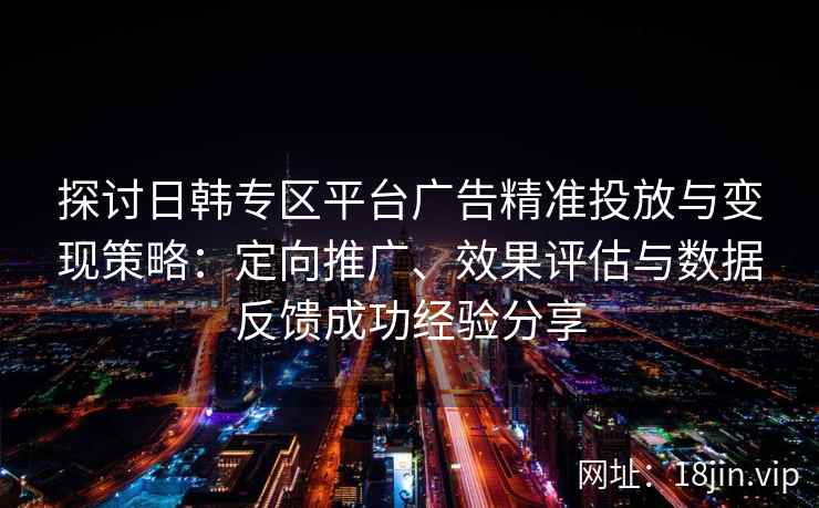 探讨日韩专区平台广告精准投放与变现策略:定向推广、效果评估与数据反馈成功经验分享 探讨日韩专区平台广告精准投放与变现策略:定向推广、效果评估与数据反馈成功经验分享