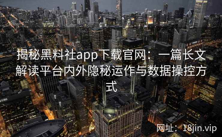 揭秘黑料社app下载官网:一篇长文解读平台内外隐秘运作与数据操控方式 揭秘黑料社app下载官网:一篇长文解读平台内外隐秘运作与数据操控方式