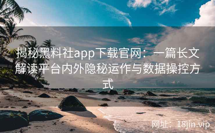 揭秘黑料社app下载官网:一篇长文解读平台内外隐秘运作与数据操控方式 揭秘黑料社app下载官网:一篇长文解读平台内外隐秘运作与数据操控方式