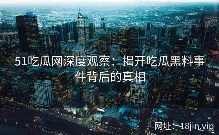 51吃瓜网深度观察:揭开吃瓜黑料事件背后的真相 51吃瓜网深度观察:揭开吃瓜黑料事件背后的真相
