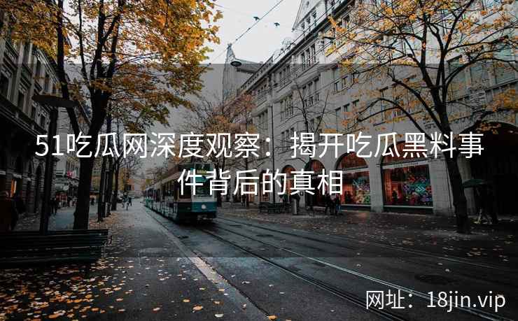 51吃瓜网深度观察:揭开吃瓜黑料事件背后的真相 51吃瓜网深度观察:揭开吃瓜黑料事件背后的真相