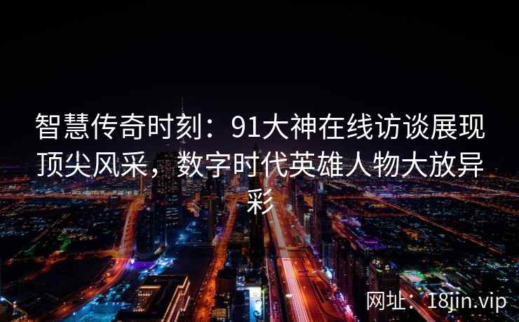 智慧传奇时刻:91大神在线访谈展现顶尖风采,数字时代英雄人物大放异彩 智慧传奇时刻:91大神在线访谈展现顶尖风采,数字时代英雄人物大放异彩