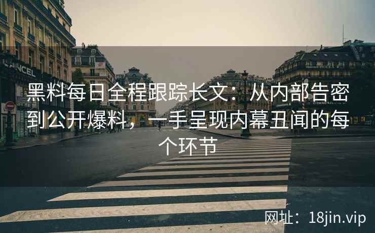 黑料每日全程跟踪长文:从内部告密到公开爆料,一手呈现内幕丑闻的每个环节 黑料每日全程跟踪长文:从内部告密到公开爆料,一手呈现内幕丑闻的每个环节