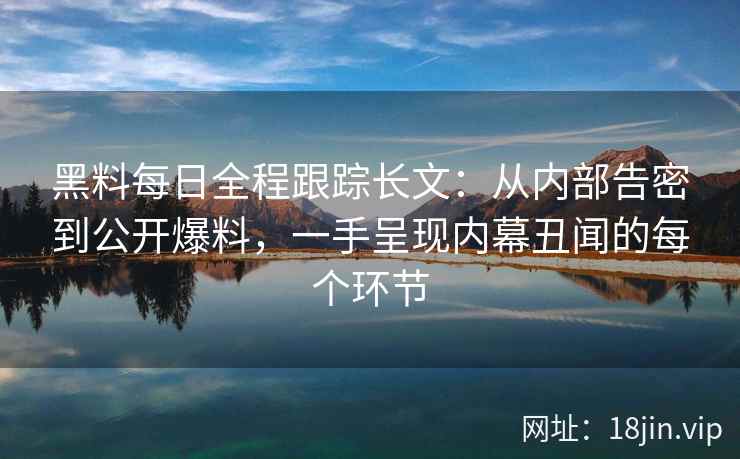 黑料每日全程跟踪长文:从内部告密到公开爆料,一手呈现内幕丑闻的每个环节 黑料每日全程跟踪长文:从内部告密到公开爆料,一手呈现内幕丑闻的每个环节