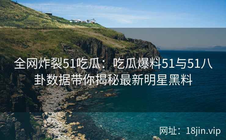 全网炸裂51吃瓜：吃瓜爆料51与51八卦数据带你揭秘最新明星黑料