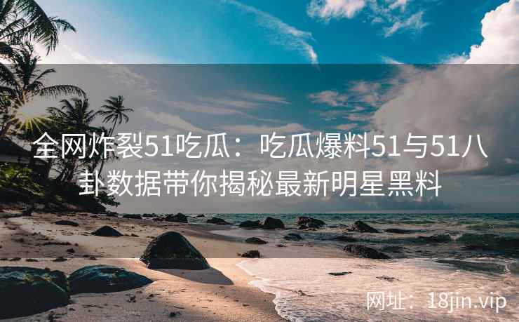 全网炸裂51吃瓜：吃瓜爆料51与51八卦数据带你揭秘最新明星黑料
