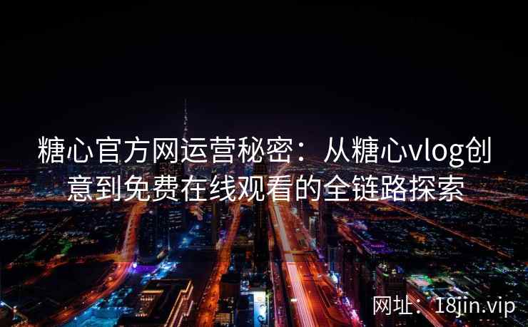 糖心官方网运营秘密：从糖心vlog创意到免费在线观看的全链路探索