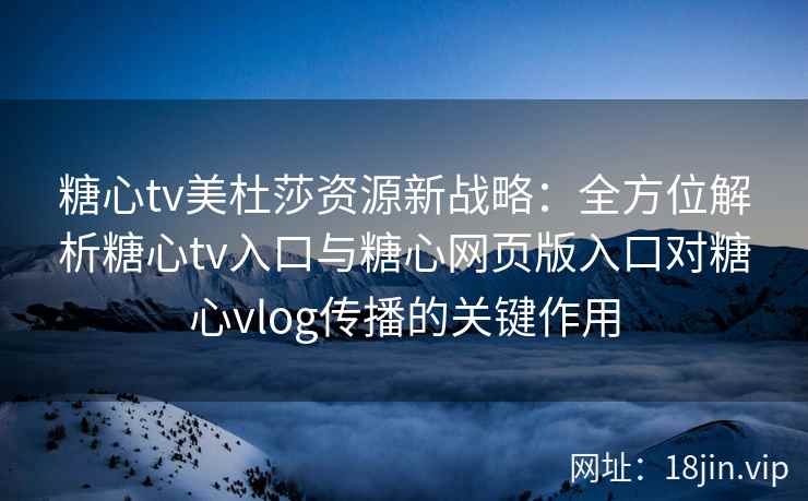 糖心tv美杜莎资源新战略：全方位解析糖心tv入口与糖心网页版入口对糖心vlog传播的关键作用