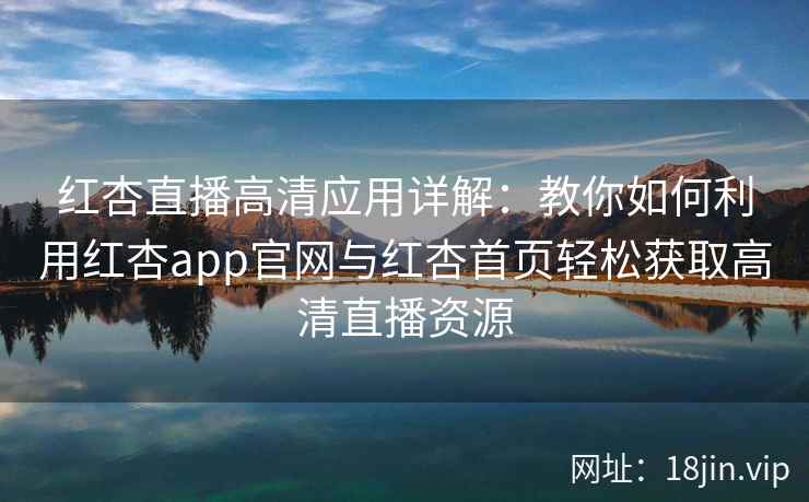 红杏直播高清应用详解:教你如何利用红杏app官网与红杏首页轻松获取高清直播资源 红杏直播高清应用详解:教你如何利用红杏app官网与红杏首页轻松获取高清直播资源