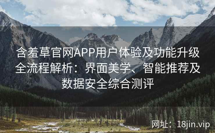 含羞草官网APP用户体验及功能升级全流程解析:界面美学、智能推荐及数据安全综合测评 含羞草官网APP用户体验及功能升级全流程解析:界面美学、智能推荐及数据安全综合测评