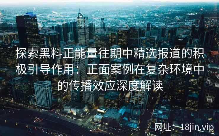 探索黑料正能量往期中精选报道的积极引导作用:正面案例在复杂环境中的传播效应深度解读 探索黑料正能量往期中精选报道的积极引导作用:正面案例在复杂环境中的传播效应深度解读