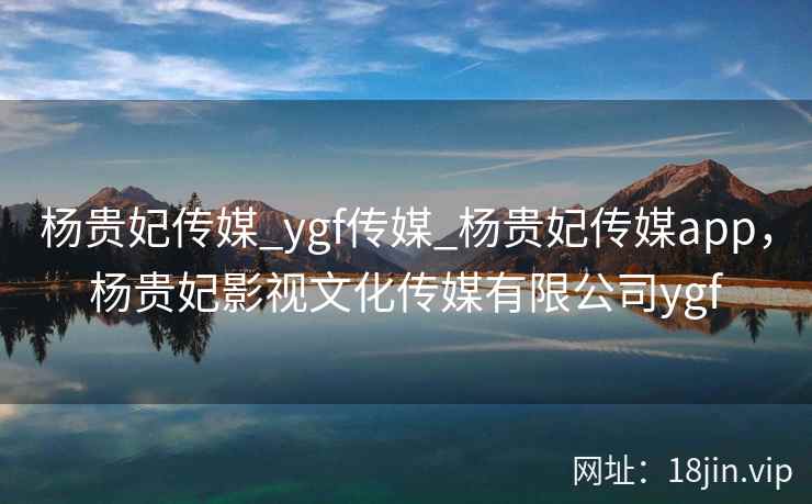 杨贵妃传媒_ygf传媒_杨贵妃传媒app，杨贵妃影视文化传媒有限公司ygf