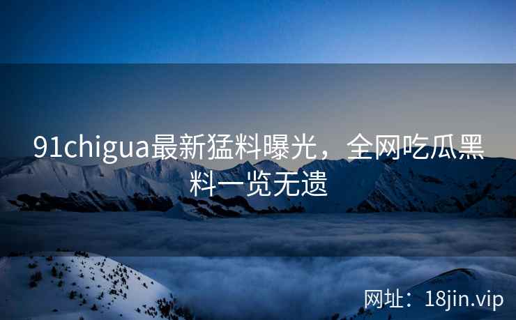 91chigua最新猛料曝光,全网吃瓜黑料一览无遗 91chigua最新猛料曝光,全网吃瓜黑料一览无遗