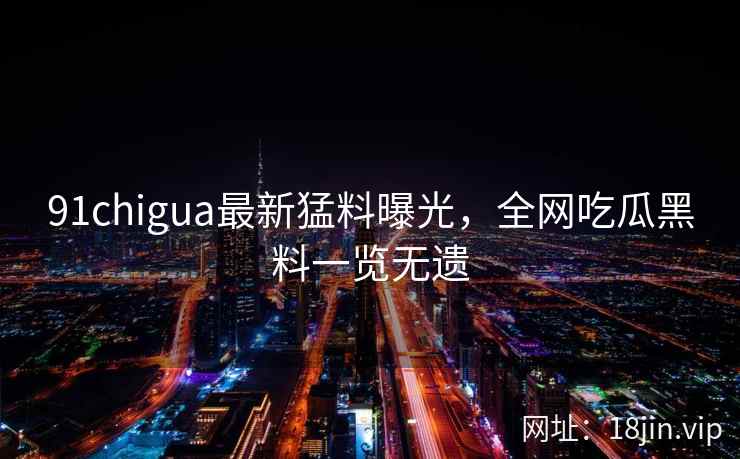 91chigua最新猛料曝光,全网吃瓜黑料一览无遗 91chigua最新猛料曝光,全网吃瓜黑料一览无遗