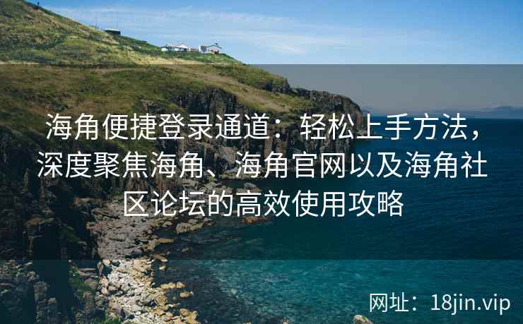 海角便捷登录通道:轻松上手方法,深度聚焦海角、海角官网以及海角社区论坛的高效使用攻略 海角便捷登录通道:轻松上手方法,深度聚焦海角、海角官网以及海角社区论坛的高效使用攻略