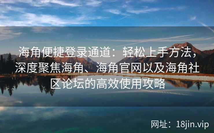 海角便捷登录通道:轻松上手方法,深度聚焦海角、海角官网以及海角社区论坛的高效使用攻略 海角便捷登录通道:轻松上手方法,深度聚焦海角、海角官网以及海角社区论坛的高效使用攻略