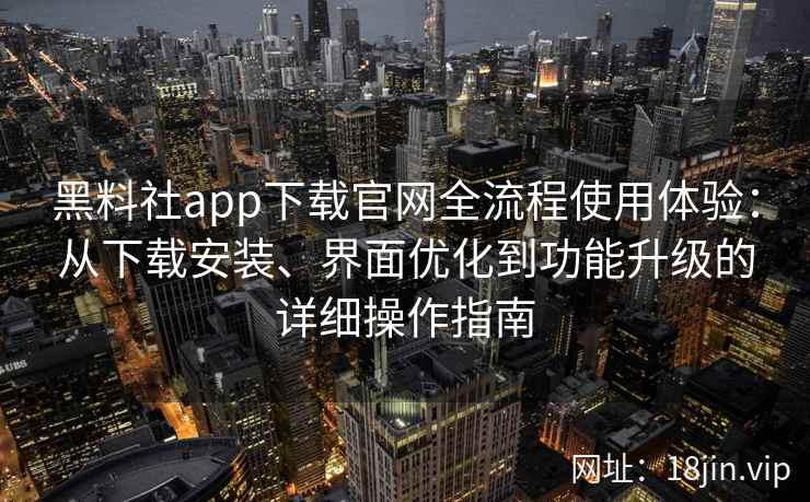 黑料社app下载官网全流程使用体验：从下载安装、界面优化到功能升级的详细操作指南
