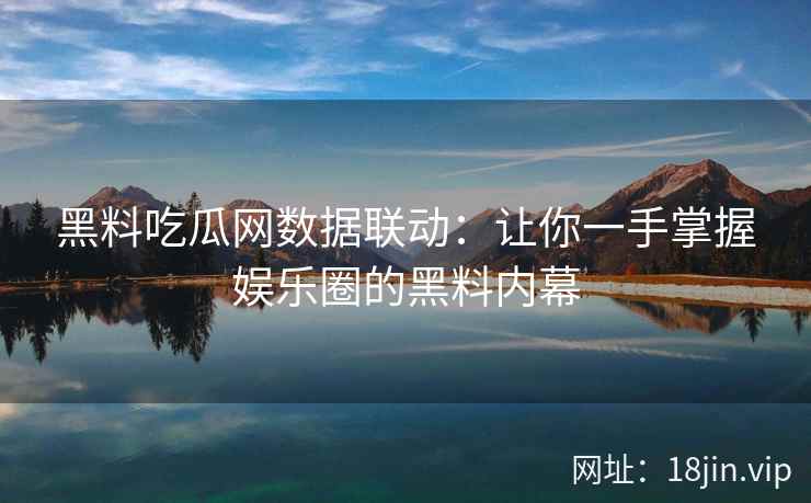 黑料吃瓜网数据联动:让你一手掌握娱乐圈的黑料内幕 黑料吃瓜网数据联动:让你一手掌握娱乐圈的黑料内幕