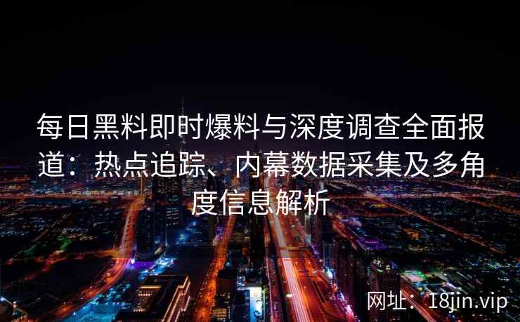 每日黑料即时爆料与深度调查全面报道:热点追踪、内幕数据采集及多角度信息解析 每日黑料即时爆料与深度调查全面报道:热点追踪、内幕数据采集及多角度信息解析