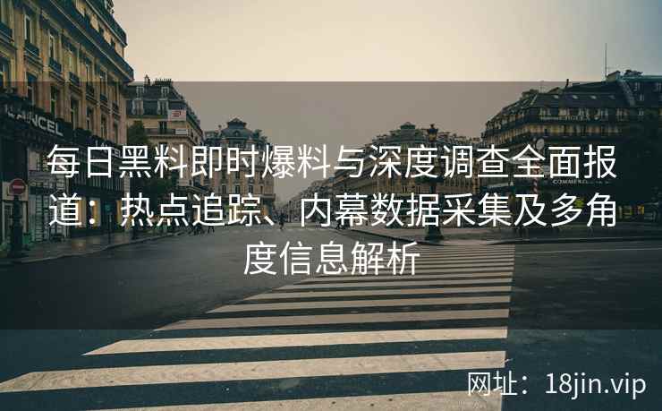 每日黑料即时爆料与深度调查全面报道:热点追踪、内幕数据采集及多角度信息解析 每日黑料即时爆料与深度调查全面报道:热点追踪、内幕数据采集及多角度信息解析
