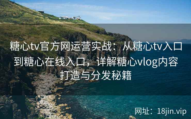 糖心tv官方网运营实战：从糖心tv入口到糖心在线入口，详解糖心vlog内容打造与分发秘籍