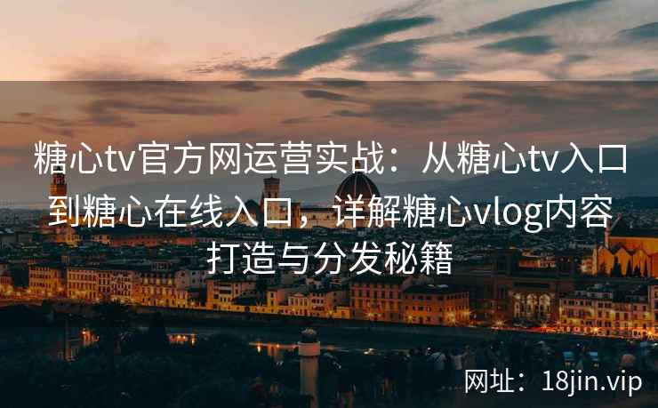 糖心tv官方网运营实战：从糖心tv入口到糖心在线入口，详解糖心vlog内容打造与分发秘籍