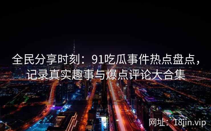 全民分享时刻:91吃瓜事件热点盘点,记录真实趣事与爆点评论大合集 全民分享时刻:91吃瓜事件热点盘点,记录真实趣事与爆点评论大合集