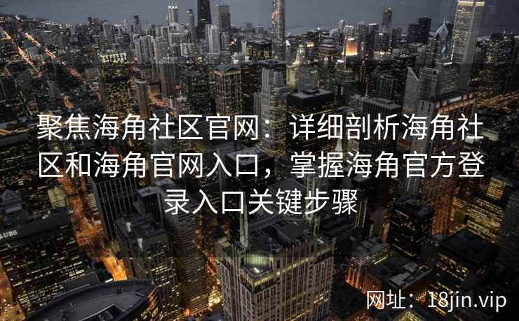 聚焦海角社区官网：详细剖析海角社区和海角官网入口，掌握海角官方登录入口关键步骤