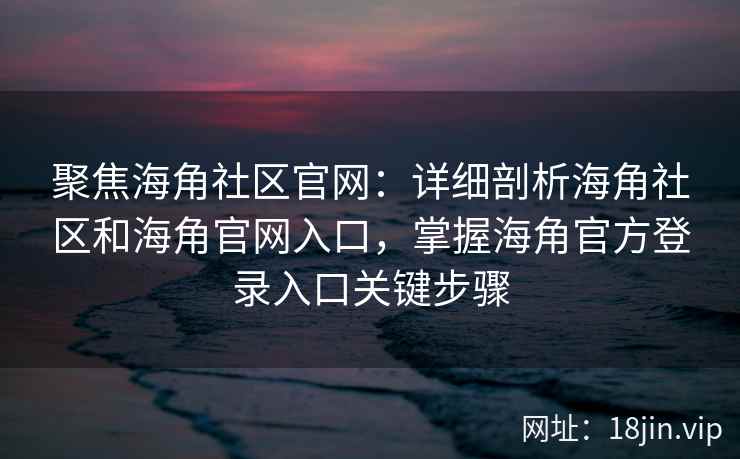 聚焦海角社区官网：详细剖析海角社区和海角官网入口，掌握海角官方登录入口关键步骤