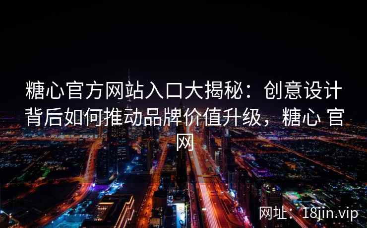 糖心官方网站入口大揭秘：创意设计背后如何推动品牌价值升级，糖心 官网