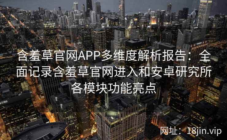 含羞草官网APP多维度解析报告:全面记录含羞草官网进入和安卓研究所各模块功能亮点 含羞草官网APP多维度解析报告:全面记录含羞草官网进入和安卓研究所各模块功能亮点