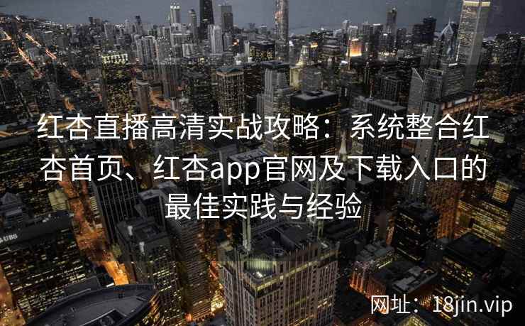 红杏直播高清实战攻略:系统整合红杏首页、红杏app官网及下载入口的最佳实践与经验 红杏直播高清实战攻略:系统整合红杏首页、红杏app官网及下载入口的最佳实践与经验