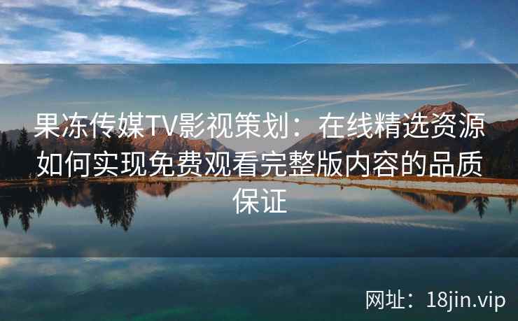 果冻传媒TV影视策划：在线精选资源如何实现免费观看完整版内容的品质保证