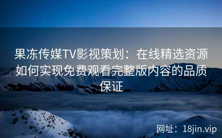 果冻传媒TV影视策划：在线精选资源如何实现免费观看完整版内容的品质保证